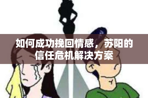 如何成功挽回情感，苏阳的信任危机解决方案