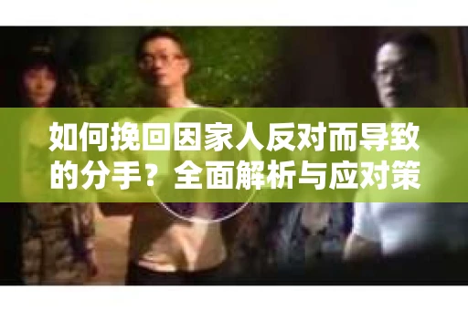 如何挽回因家人反对而导致的分手?全面解析与应对策略 如何挽回因家人反对而导致的分手?全面解析与应对策略