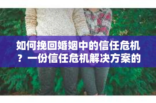 如何挽回婚姻中的信任危机?一份信任危机解决方案的干货指南 如何挽回婚姻中的信任危机?一份信任危机解决方案的干货指南