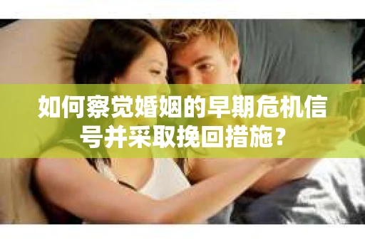 如何察觉婚姻的早期危机信号并采取挽回措施? 如何察觉婚姻的早期危机信号并采取挽回措施?