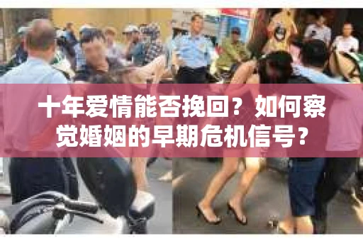 十年爱情能否挽回？如何察觉婚姻的早期危机信号？