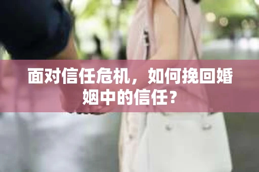 面对信任危机,如何挽回婚姻中的信任? 面对信任危机,如何挽回婚姻中的信任?