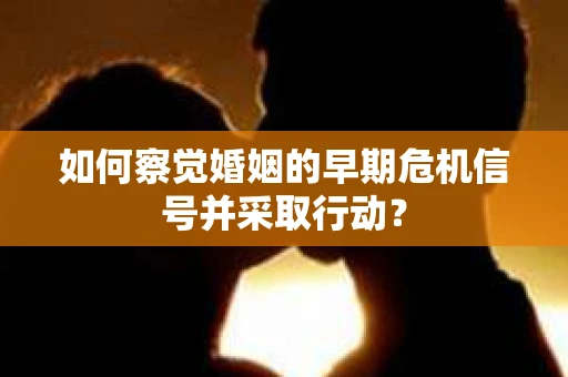 如何察觉婚姻的早期危机信号并采取行动? 如何察觉婚姻的早期危机信号并采取行动?