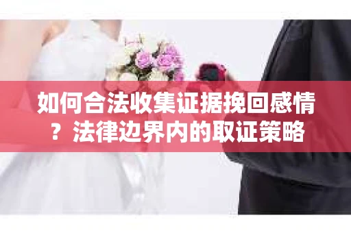如何合法收集证据挽回感情？法律边界内的取证策略