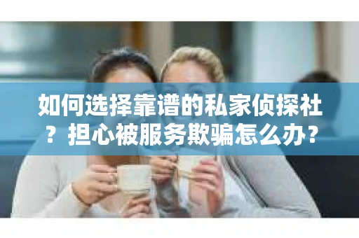 如何选择靠谱的私家侦探社?担心被服务欺骗怎么办? 如何选择靠谱的私家侦探社?担心被服务欺骗怎么办?