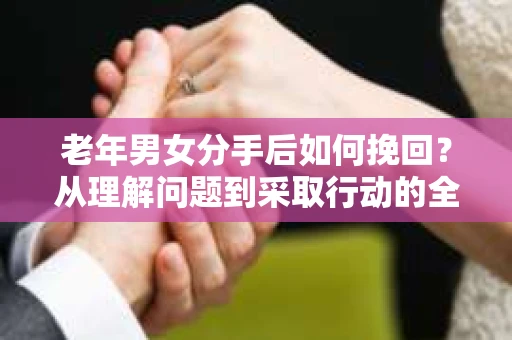 老年男女分手后如何挽回？从理解问题到采取行动的全面指南