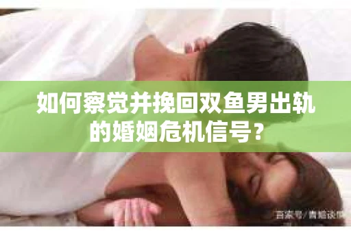 如何察觉并挽回双鱼男出轨的婚姻危机信号? 如何察觉并挽回双鱼男出轨的婚姻危机信号?