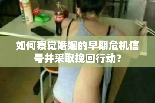 如何察觉婚姻的早期危机信号并采取挽回行动? 如何察觉婚姻的早期危机信号并采取挽回行动?