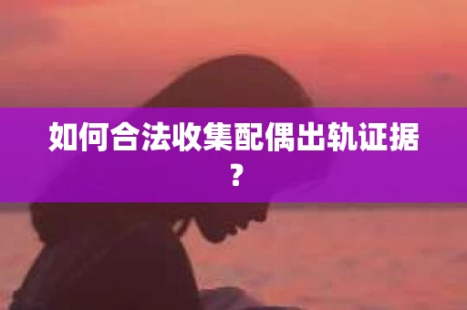 如何合法收集配偶出轨证据? 如何合法收集配偶出轨证据?