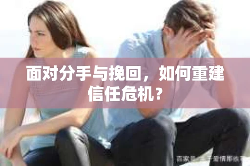面对分手与挽回,如何重建信任危机? 面对分手与挽回,如何重建信任危机?