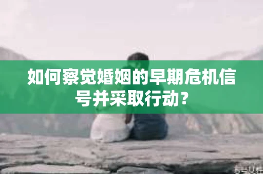 如何察觉婚姻的早期危机信号并采取行动？