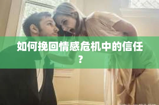 如何挽回情感危机中的信任？