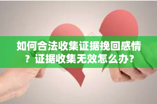 如何合法收集证据挽回感情？证据收集无效怎么办？