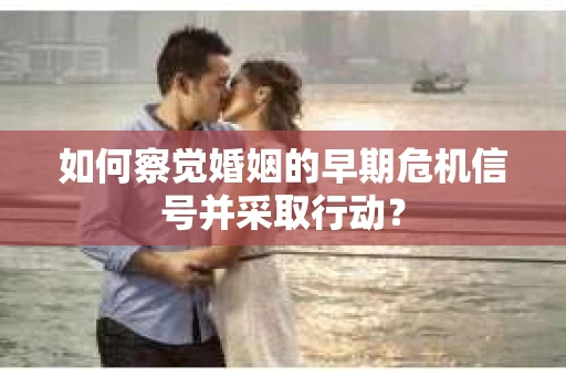 如何察觉婚姻的早期危机信号并采取行动？