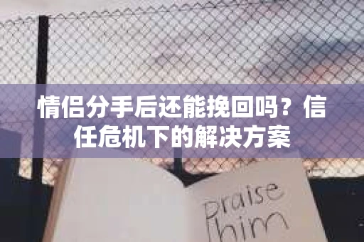 情侣分手后还能挽回吗？信任危机下的解决方案