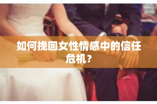 如何挽回女性情感中的信任危机? 如何挽回女性情感中的信任危机?