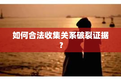 如何合法收集关系破裂证据？