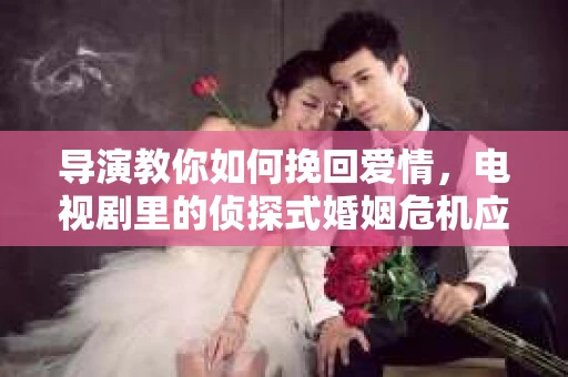 导演教你如何挽回爱情，电视剧里的侦探式婚姻危机应对法