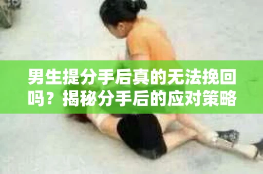男生提分手后真的无法挽回吗？揭秘分手后的应对策略