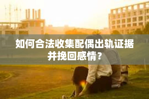如何合法收集配偶出轨证据并挽回感情? 如何合法收集配偶出轨证据并挽回感情?
