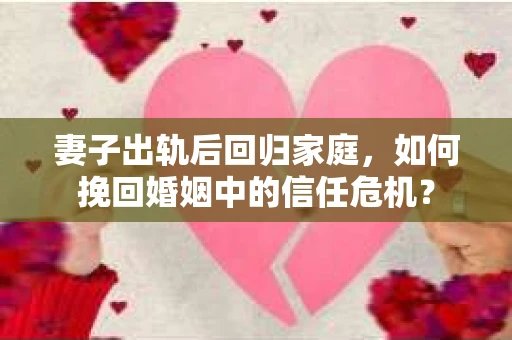 妻子出轨后回归家庭，如何挽回婚姻中的信任危机？