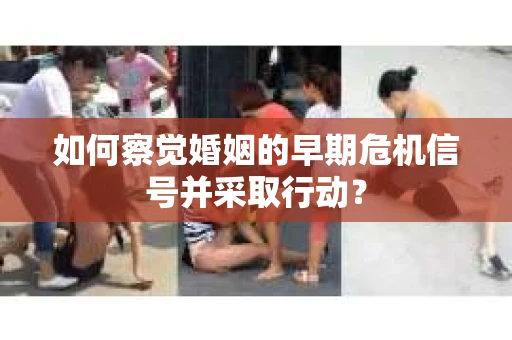 如何察觉婚姻的早期危机信号并采取行动? 如何察觉婚姻的早期危机信号并采取行动?