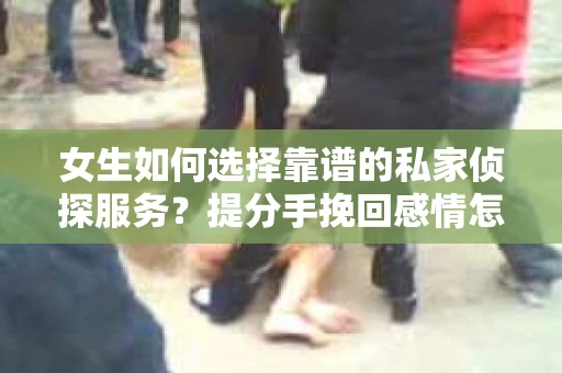 女生如何选择靠谱的私家侦探服务？提分手挽回感情怎么办？