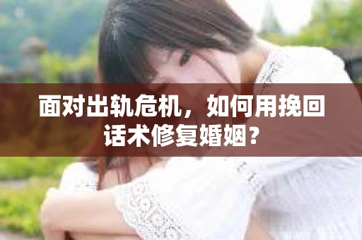 面对出轨危机，如何用挽回话术修复婚姻？
