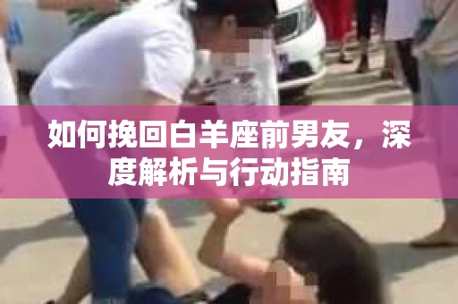 如何挽回白羊座前男友，深度解析与行动指南