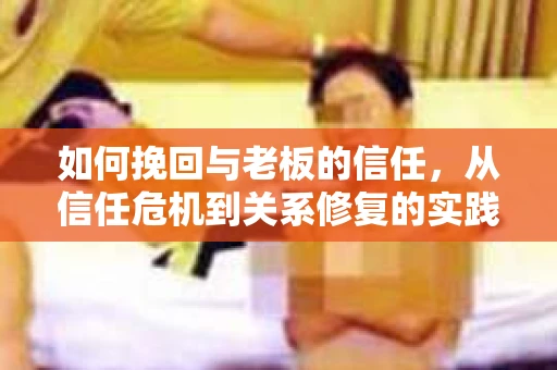 如何挽回与老板的信任，从信任危机到关系修复的实践指南