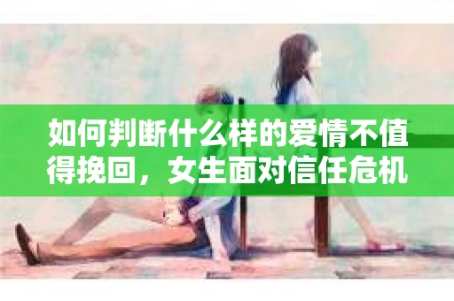 如何判断什么样的爱情不值得挽回,女生面对信任危机怎么办? 如何判断什么样的爱情不值得挽回,女生面对信任危机怎么办?