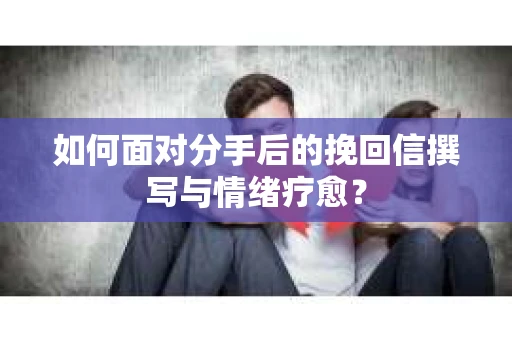 如何面对分手后的挽回信撰写与情绪疗愈？