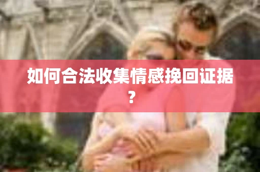如何合法收集情感挽回证据? 如何合法收集情感挽回证据?