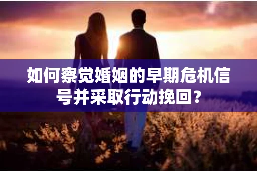 如何察觉婚姻的早期危机信号并采取行动挽回? 如何察觉婚姻的早期危机信号并采取行动挽回?