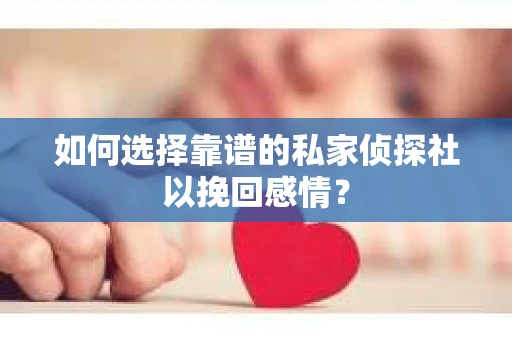 如何选择靠谱的私家侦探社以挽回感情? 如何选择靠谱的私家侦探社以挽回感情?