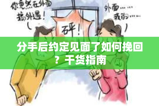 分手后约定见面了如何挽回？干货指南