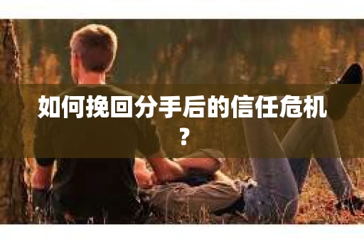 如何挽回分手后的信任危机？