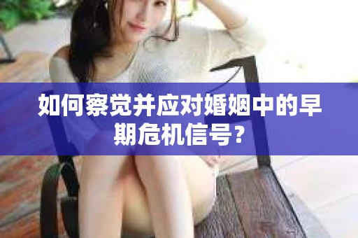 如何察觉并应对婚姻中的早期危机信号？