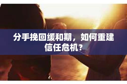 分手挽回缓和期,如何重建信任危机? 分手挽回缓和期,如何重建信任危机?
