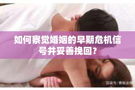 如何察觉婚姻的早期危机信号并妥善挽回? 如何察觉婚姻的早期危机信号并妥善挽回?