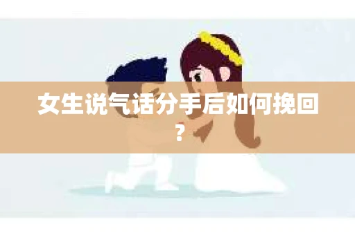 女生说气话分手后如何挽回? 女生说气话分手后如何挽回?