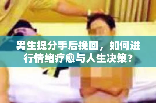 男生提分手后挽回，如何进行情绪疗愈与人生决策？