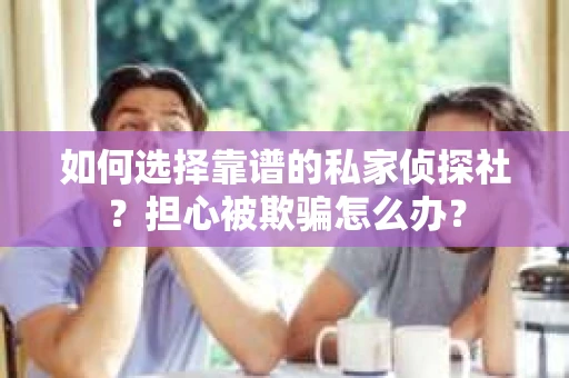 如何选择靠谱的私家侦探社？担心被欺骗怎么办？