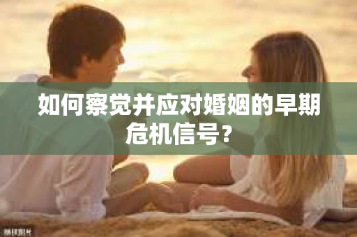 如何察觉并应对婚姻的早期危机信号? 如何察觉并应对婚姻的早期危机信号?