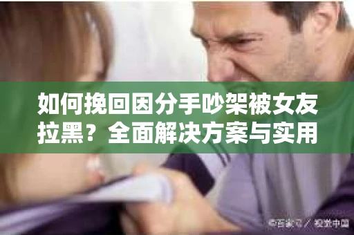 如何挽回因分手吵架被女友拉黑?全面解决方案与实用建议 如何挽回因分手吵架被女友拉黑?全面解决方案与实用建议