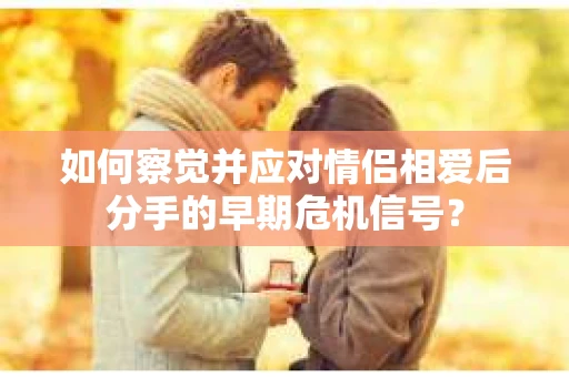 如何察觉并应对情侣相爱后分手的早期危机信号？