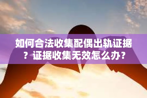 如何合法收集配偶出轨证据?证据收集无效怎么办? 如何合法收集配偶出轨证据?证据收集无效怎么办?