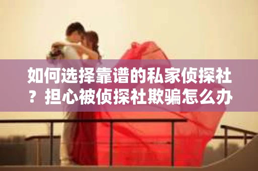 如何选择靠谱的私家侦探社?担心被侦探社欺骗怎么办? 如何选择靠谱的私家侦探社?担心被侦探社欺骗怎么办?
