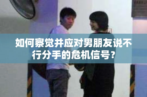 如何察觉并应对男朋友说不行分手的危机信号? 如何察觉并应对男朋友说不行分手的危机信号?