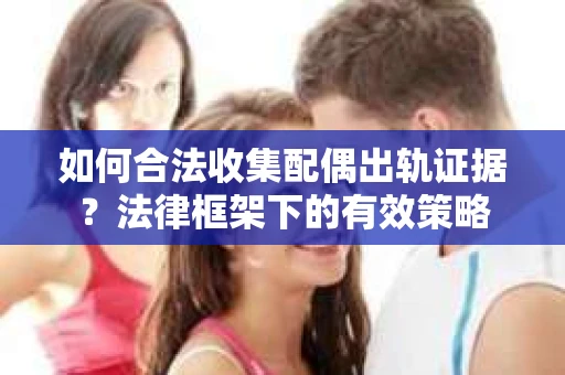 如何合法收集配偶出轨证据？法律框架下的有效策略
